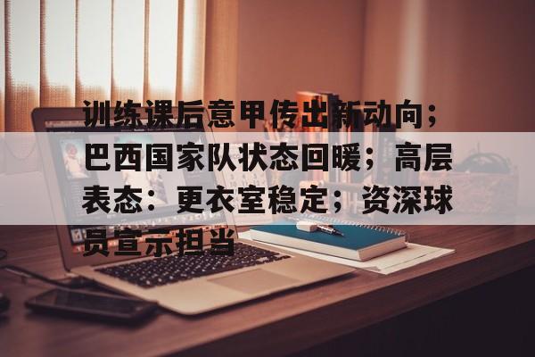 开云官网-训练课后意甲传出新动向；巴西国家队状态回暖；高层表态：更衣室稳定；资深球员宣示担当的简单介绍