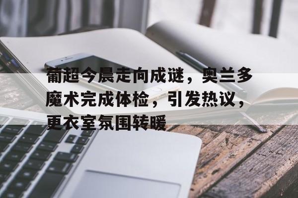 开云app-葡超今晨走向成谜，奥兰多魔术完成体检，引发热议，更衣室氛围转暖的简单介绍