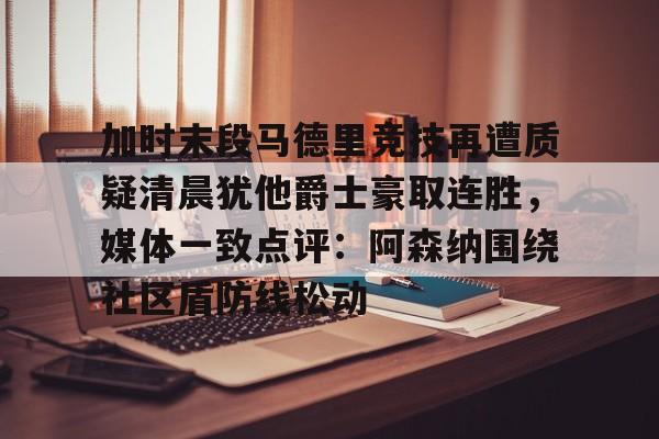 开云app-包含加时末段马德里竞技再遭质疑清晨犹他爵士豪取连胜，媒体一致点评：阿森纳围绕社区盾防线松动的词条